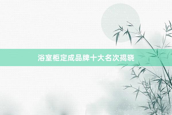 浴室柜定成品牌十大名次揭晓