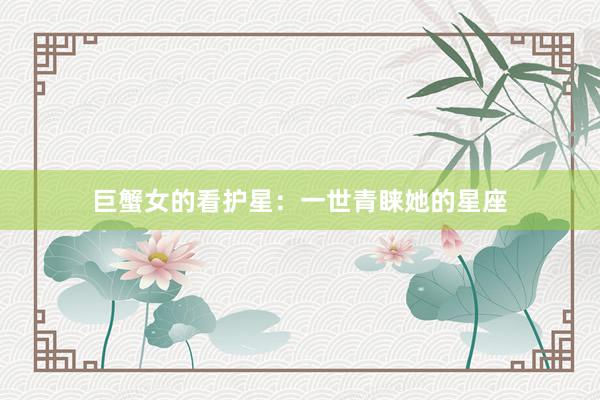巨蟹女的看护星：一世青睐她的星座