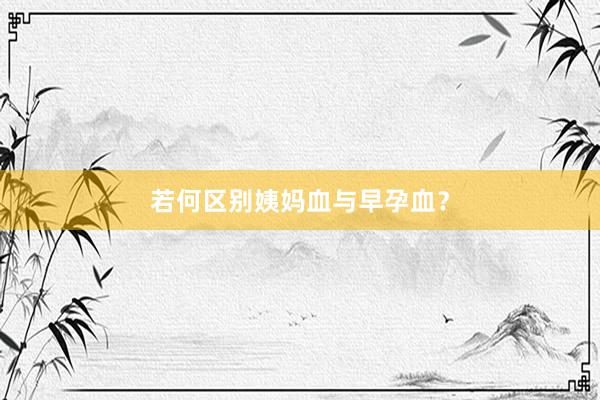 若何区别姨妈血与早孕血？